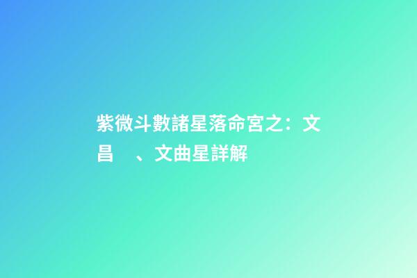 紫微斗數諸星落命宮之：文昌、文曲星詳解